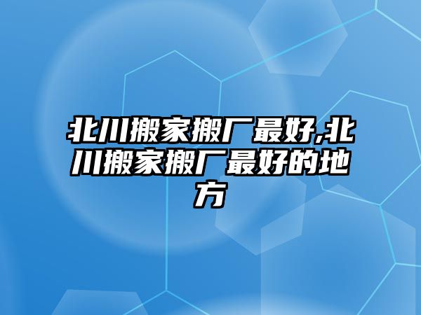 北川搬家搬廠最好,北川搬家搬廠最好的地方