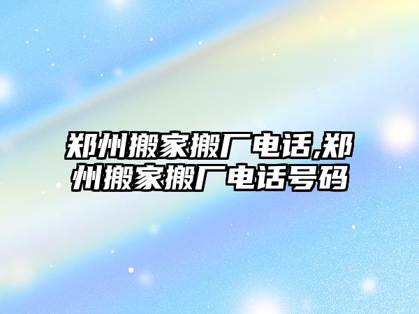 鄭州搬家搬廠電話,鄭州搬家搬廠電話號碼