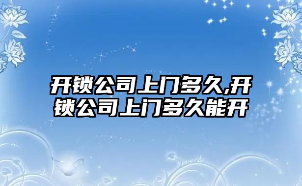 開鎖公司上門多久,開鎖公司上門多久能開