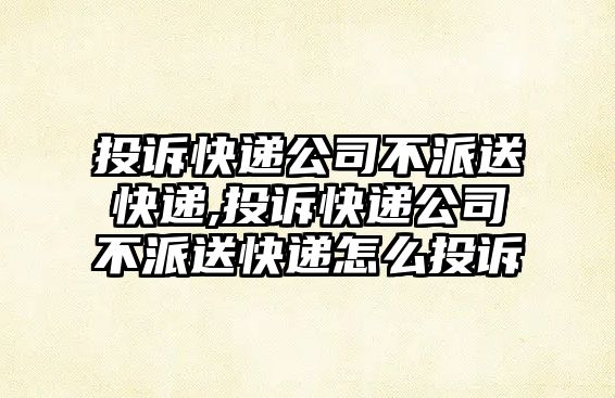 投訴快遞公司不派送快遞,投訴快遞公司不派送快遞怎么投訴