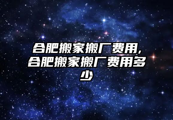 合肥搬家搬廠費用,合肥搬家搬廠費用多少