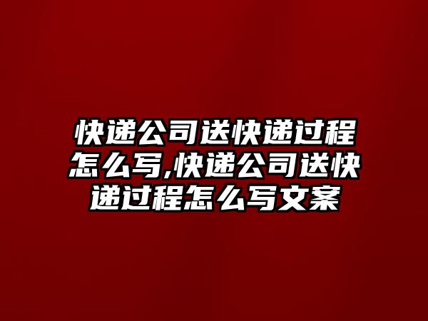 快遞公司送快遞過程怎么寫,快遞公司送快遞過程怎么寫文案