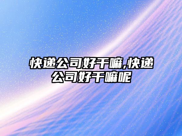 快遞公司好干嘛,快遞公司好干嘛呢