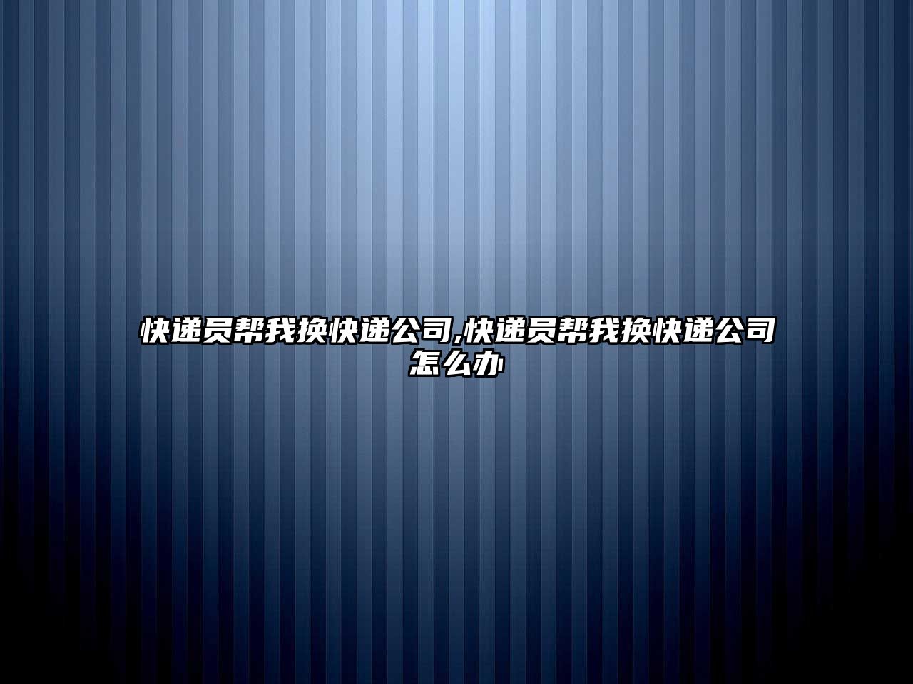 快遞員幫我換快遞公司,快遞員幫我換快遞公司怎么辦