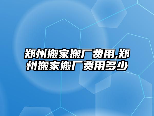 鄭州搬家搬廠費用,鄭州搬家搬廠費用多少