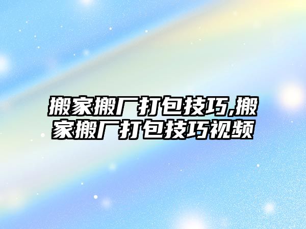 搬家搬廠打包技巧,搬家搬廠打包技巧視頻