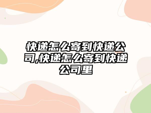 快遞怎么寄到快遞公司,快遞怎么寄到快遞公司里