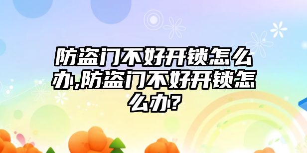 防盜門不好開鎖怎么辦,防盜門不好開鎖怎么辦?