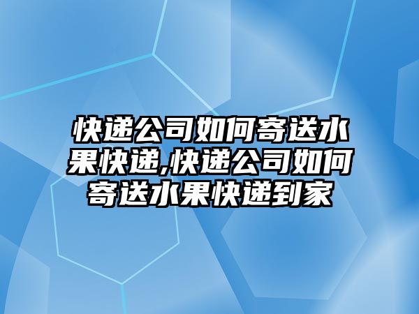 快遞公司如何寄送水果快遞,快遞公司如何寄送水果快遞到家