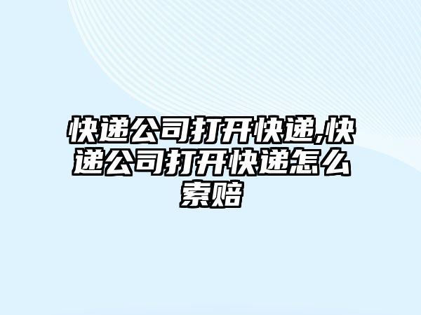 快遞公司打開快遞,快遞公司打開快遞怎么索賠