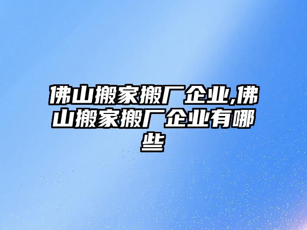 佛山搬家搬廠企業,佛山搬家搬廠企業有哪些