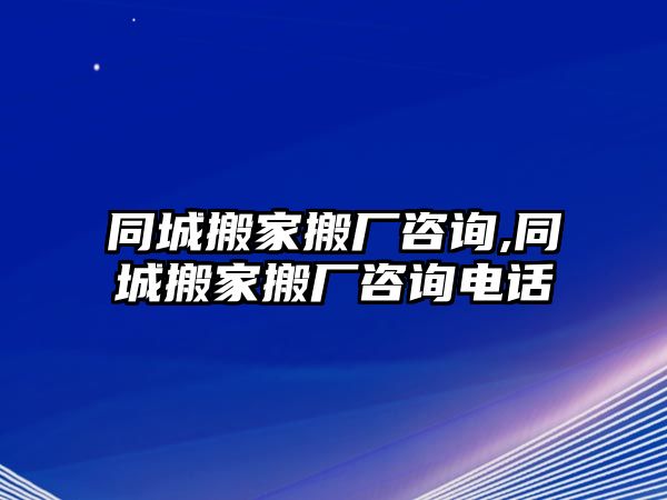 同城搬家搬廠咨詢,同城搬家搬廠咨詢電話