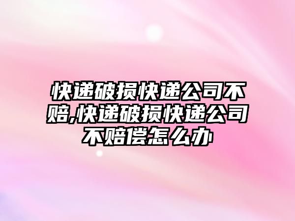 快遞破損快遞公司不賠,快遞破損快遞公司不賠償怎么辦