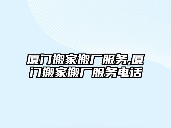 廈門搬家搬廠服務,廈門搬家搬廠服務電話