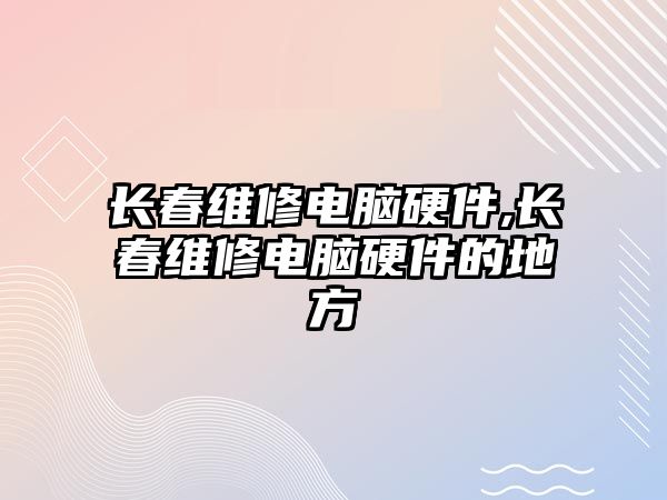 長(zhǎng)春維修電腦硬件,長(zhǎng)春維修電腦硬件的地方