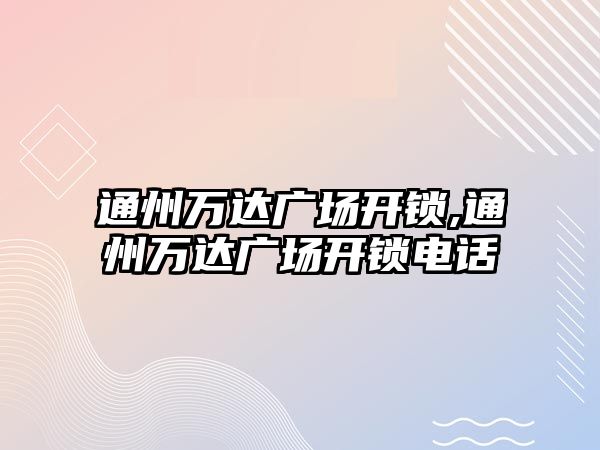 通州萬達廣場開鎖,通州萬達廣場開鎖電話