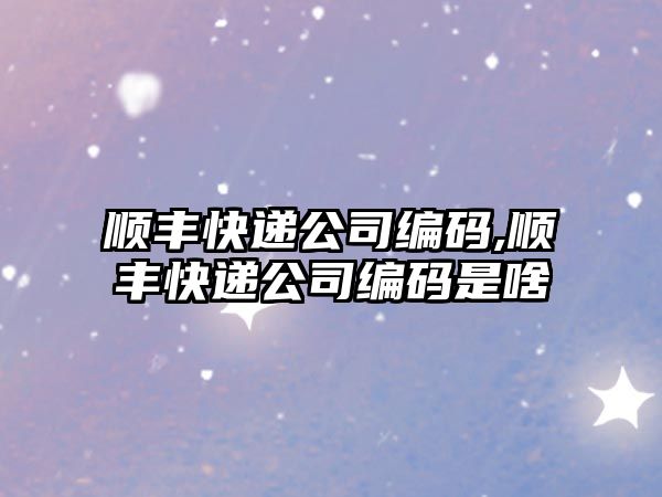 順豐快遞公司編碼,順豐快遞公司編碼是啥