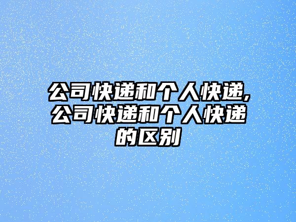 公司快遞和個(gè)人快遞,公司快遞和個(gè)人快遞的區(qū)別