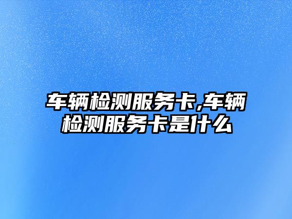 車輛檢測服務卡,車輛檢測服務卡是什么