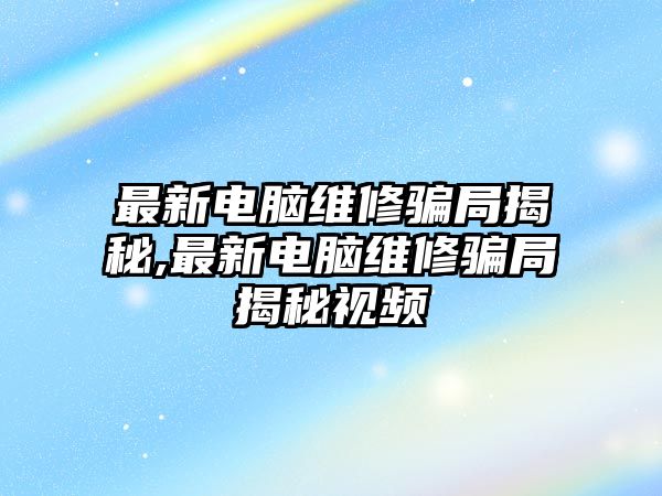 最新電腦維修騙局揭秘,最新電腦維修騙局揭秘視頻