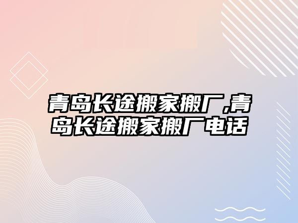 青島長途搬家搬廠,青島長途搬家搬廠電話