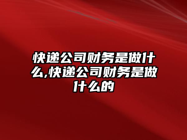 快遞公司財務是做什么,快遞公司財務是做什么的