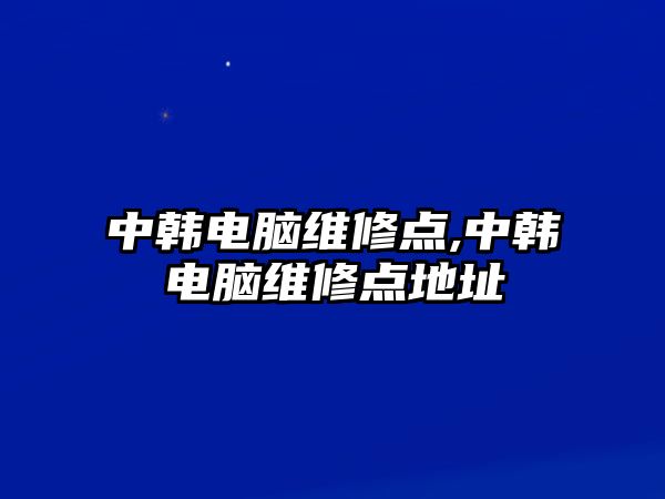 中韓電腦維修點(diǎn),中韓電腦維修點(diǎn)地址