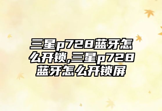 三星p728藍牙怎么開鎖,三星p728藍牙怎么開鎖屏