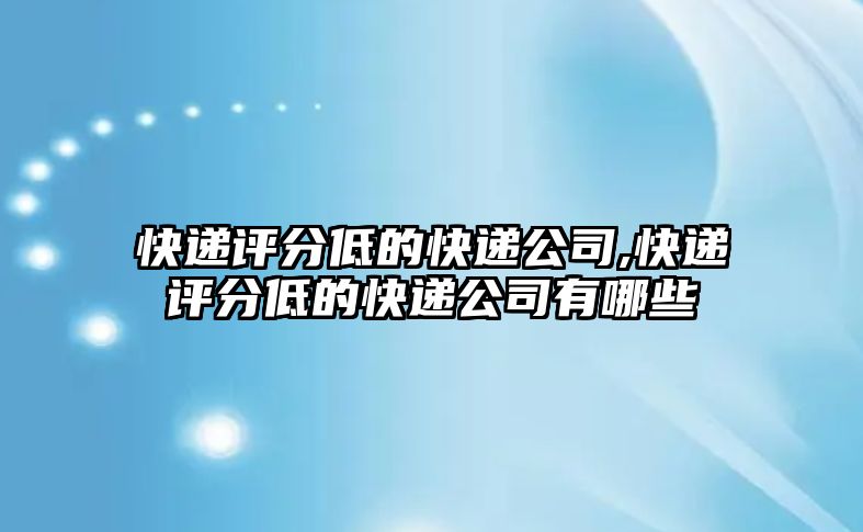 快遞評分低的快遞公司,快遞評分低的快遞公司有哪些