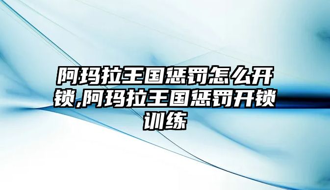 阿瑪拉王國懲罰怎么開鎖,阿瑪拉王國懲罰開鎖訓(xùn)練