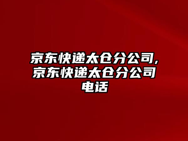 京東快遞太倉分公司,京東快遞太倉分公司電話