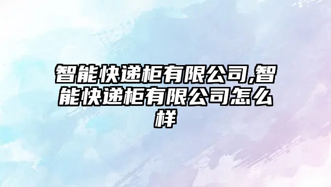 智能快遞柜有限公司,智能快遞柜有限公司怎么樣