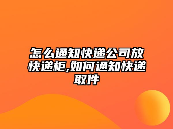 怎么通知快遞公司放快遞柜,如何通知快遞取件