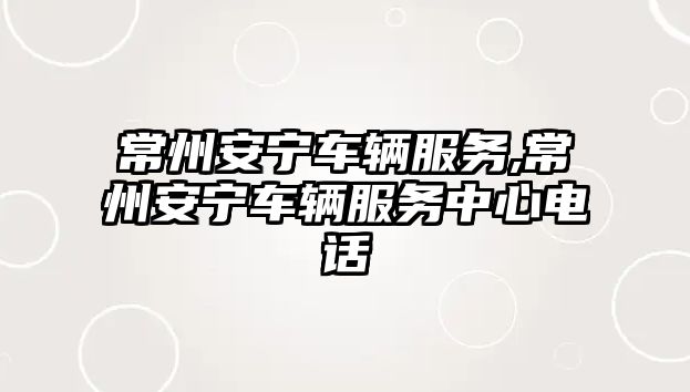 常州安寧車輛服務,常州安寧車輛服務中心電話