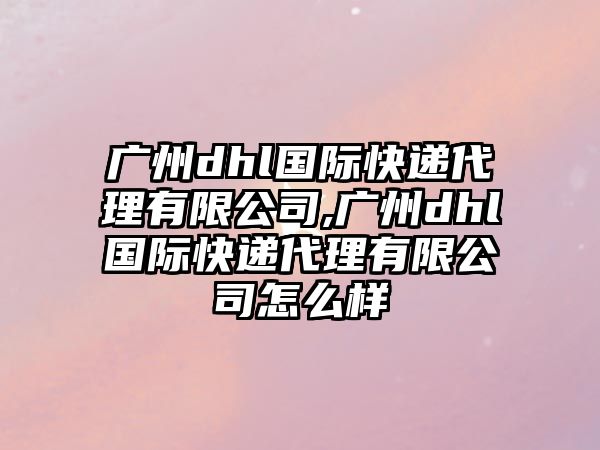 廣州dhl國際快遞代理有限公司,廣州dhl國際快遞代理有限公司怎么樣