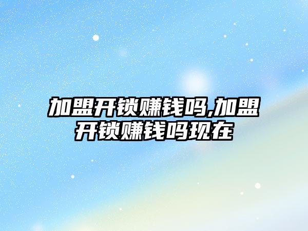 加盟開鎖賺錢嗎,加盟開鎖賺錢嗎現在