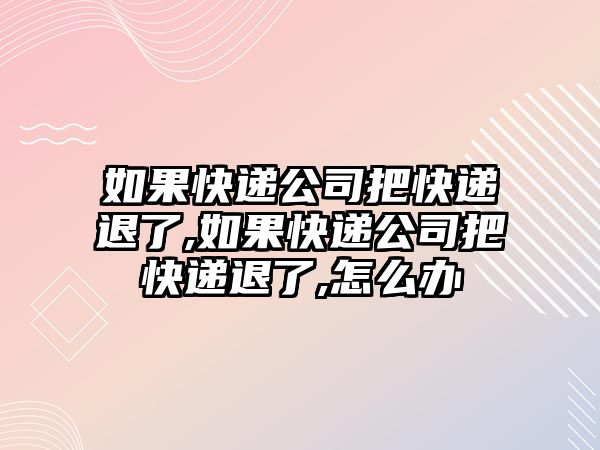 如果快遞公司把快遞退了,如果快遞公司把快遞退了,怎么辦