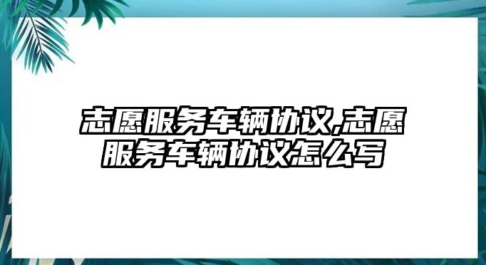 志愿服務車輛協議,志愿服務車輛協議怎么寫