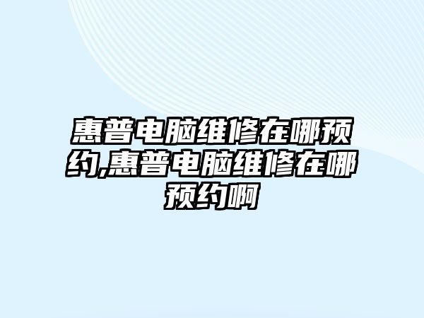 惠普電腦維修在哪預約,惠普電腦維修在哪預約啊