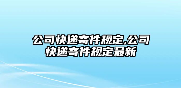 公司快遞寄件規定,公司快遞寄件規定最新