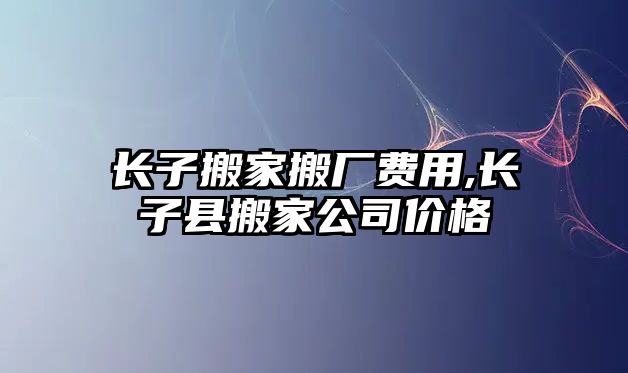 長子搬家搬廠費用,長子縣搬家公司價格