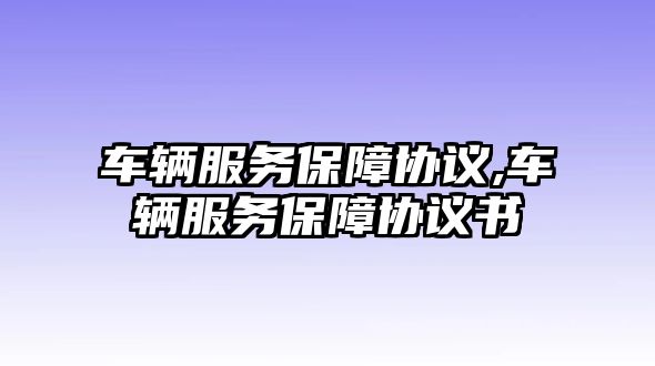 車輛服務保障協(xié)議,車輛服務保障協(xié)議書