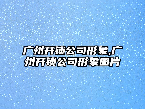 廣州開鎖公司形象,廣州開鎖公司形象圖片