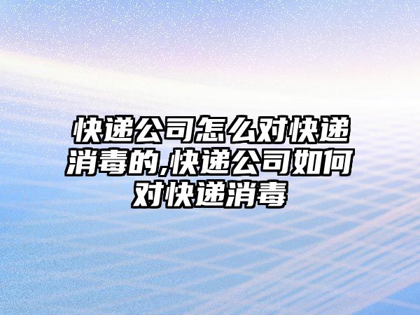 快遞公司怎么對快遞消毒的,快遞公司如何對快遞消毒