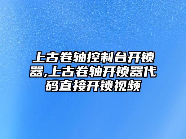 上古卷軸控制臺開鎖器,上古卷軸開鎖器代碼直接開鎖視頻