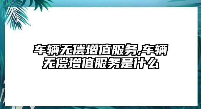 車輛無償增值服務,車輛無償增值服務是什么