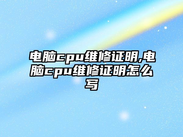 電腦cpu維修證明,電腦cpu維修證明怎么寫(xiě)