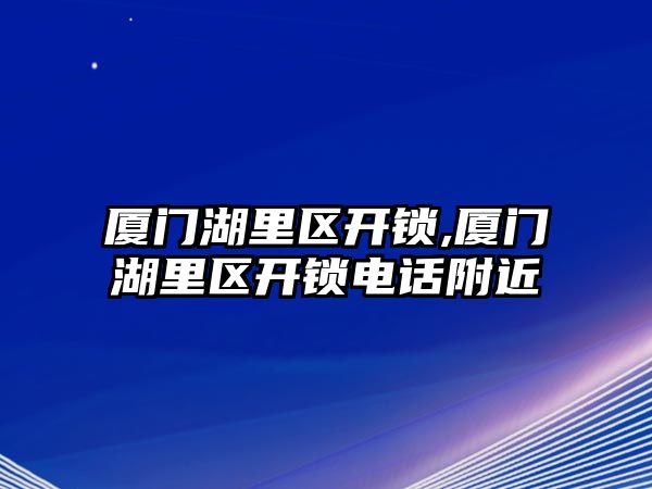 廈門湖里區開鎖,廈門湖里區開鎖電話附近