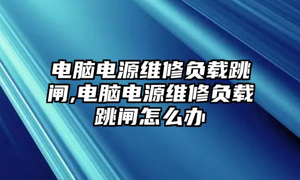 電腦電源維修負(fù)載跳閘,電腦電源維修負(fù)載跳閘怎么辦