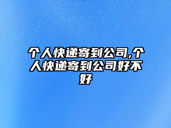 個人快遞寄到公司,個人快遞寄到公司好不好